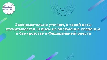 Законодательно уточнят, с какой даты отсчитывается 10 дней на включение сведений о банкротстве в Федеральный реестр