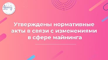 Утверждены нормативные акты в связи с изменениями в сфере майнинга