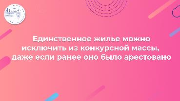 Единственное жилье можно исключить из конкурсной массы, даже если ранее оно было арестовано